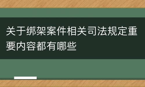 关于绑架案件相关司法规定重要内容都有哪些