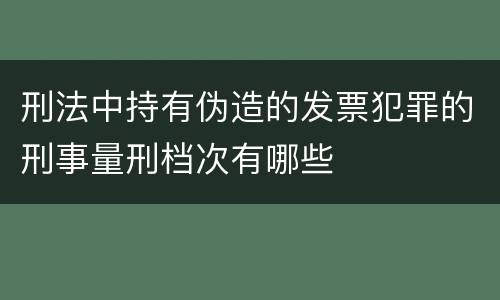 刑法中持有伪造的发票犯罪的刑事量刑档次有哪些