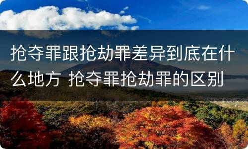 抢夺罪跟抢劫罪差异到底在什么地方 抢夺罪抢劫罪的区别