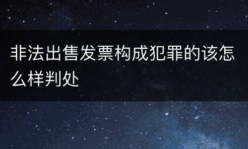 非法出售发票构成犯罪的该怎么样判处