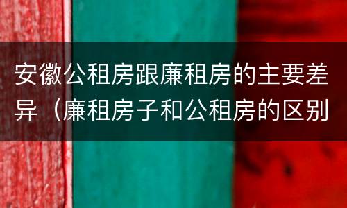 安徽公租房跟廉租房的主要差异（廉租房子和公租房的区别）