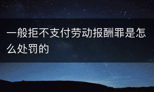 一般拒不支付劳动报酬罪是怎么处罚的