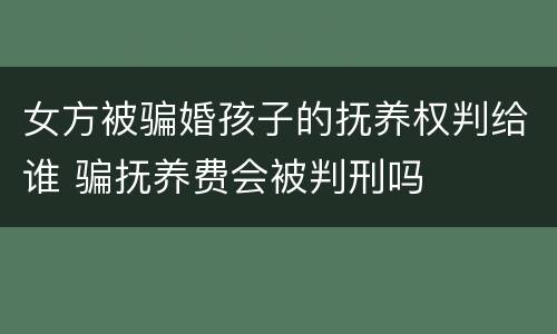 女方被骗婚孩子的抚养权判给谁 骗抚养费会被判刑吗
