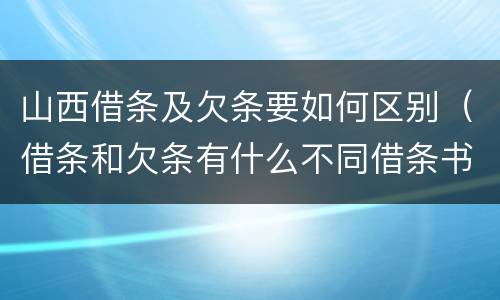 山西借条及欠条要如何区别（借条和欠条有什么不同借条书写）