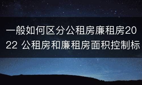 一般如何区分公租房廉租房2022 公租房和廉租房面积控制标准