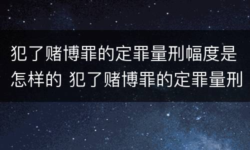 犯了赌博罪的定罪量刑幅度是怎样的 犯了赌博罪的定罪量刑幅度是怎样的