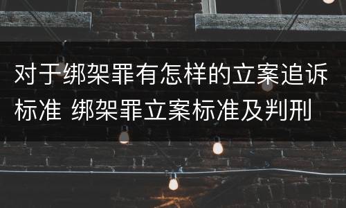 对于绑架罪有怎样的立案追诉标准 绑架罪立案标准及判刑