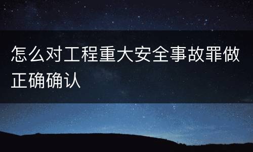 怎么对工程重大安全事故罪做正确确认