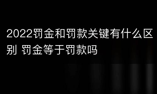 2022罚金和罚款关键有什么区别 罚金等于罚款吗