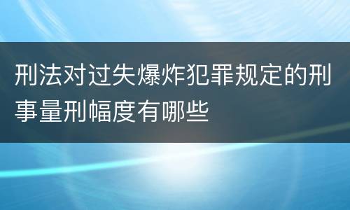 刑法对过失爆炸犯罪规定的刑事量刑幅度有哪些