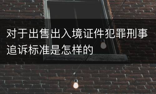 对于出售出入境证件犯罪刑事追诉标准是怎样的