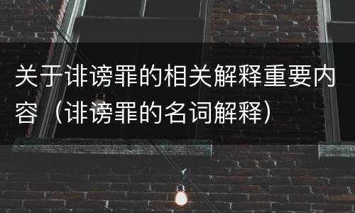 关于诽谤罪的相关解释重要内容（诽谤罪的名词解释）