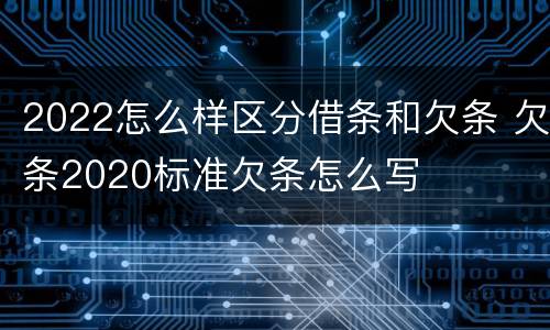 2022怎么样区分借条和欠条 欠条2020标准欠条怎么写