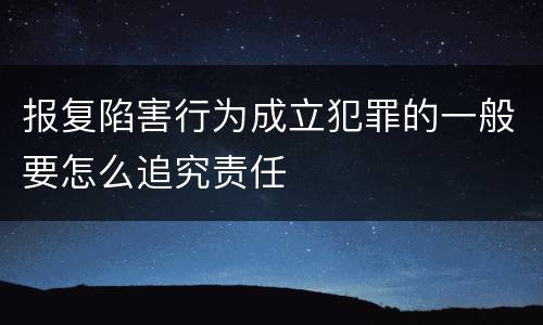 报复陷害行为成立犯罪的一般要怎么追究责任