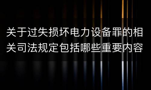关于过失损坏电力设备罪的相关司法规定包括哪些重要内容