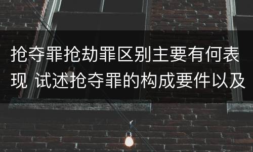 抢夺罪抢劫罪区别主要有何表现 试述抢夺罪的构成要件以及与抢劫罪的区别