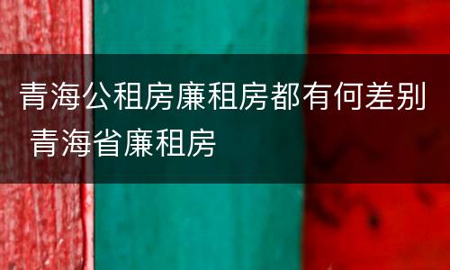 青海公租房廉租房都有何差别 青海省廉租房