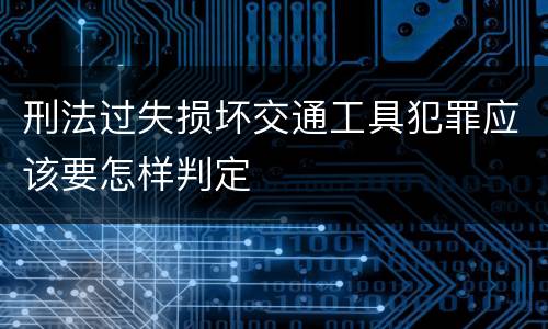 刑法过失损坏交通工具犯罪应该要怎样判定