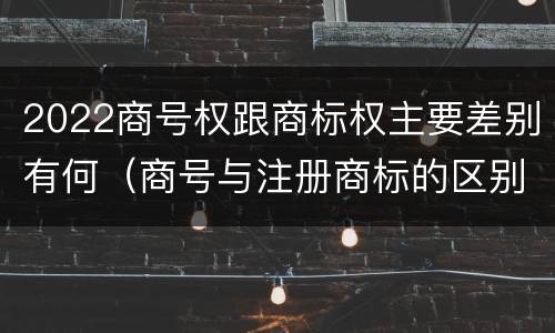 2022商号权跟商标权主要差别有何（商号与注册商标的区别）