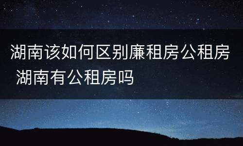 湖南该如何区别廉租房公租房 湖南有公租房吗