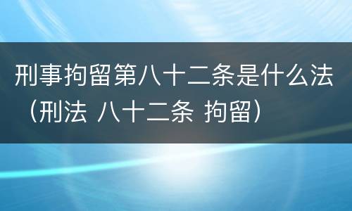 刑事拘留第八十二条是什么法（刑法 八十二条 拘留）
