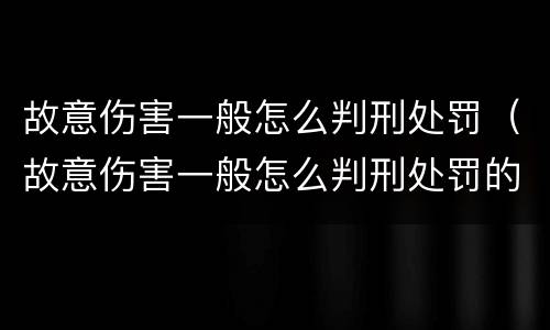 故意伤害一般怎么判刑处罚（故意伤害一般怎么判刑处罚的）