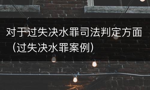 对于过失决水罪司法判定方面（过失决水罪案例）