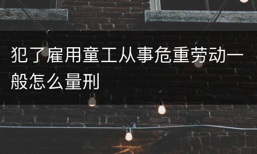 犯了雇用童工从事危重劳动一般怎么量刑