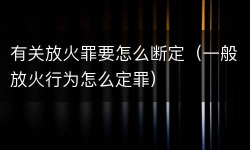 有关放火罪要怎么断定（一般放火行为怎么定罪）