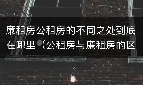 廉租房公租房的不同之处到底在哪里（公租房与廉租房的区别都在此,别再搞错了!）
