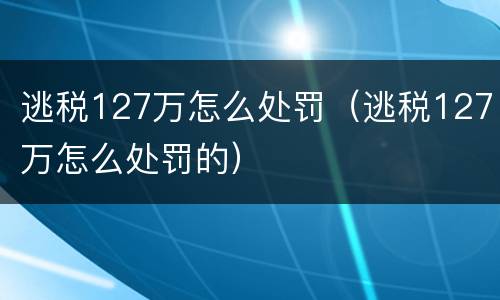 逃税127万怎么处罚（逃税127万怎么处罚的）
