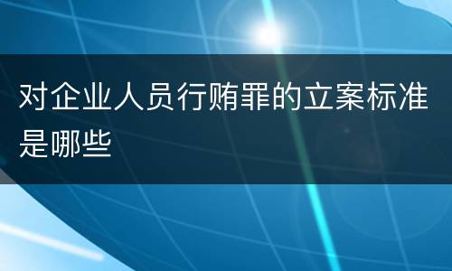 对企业人员行贿罪的立案标准是哪些