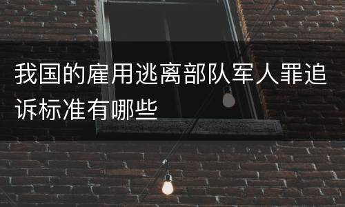 我国的雇用逃离部队军人罪追诉标准有哪些