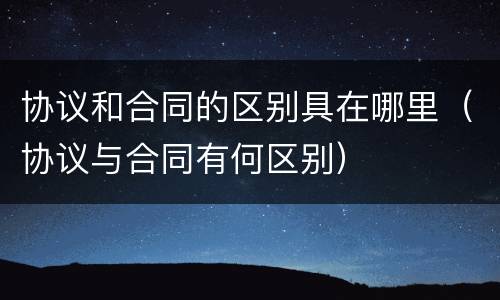 协议和合同的区别具在哪里（协议与合同有何区别）