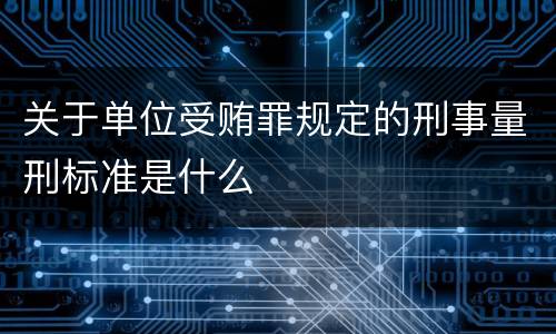 关于单位受贿罪规定的刑事量刑标准是什么