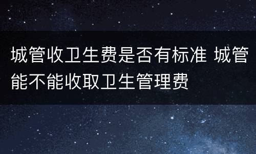 城管收卫生费是否有标准 城管能不能收取卫生管理费