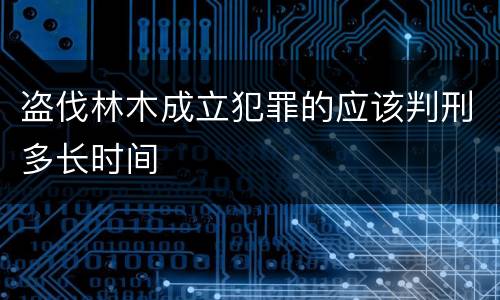 盗伐林木成立犯罪的应该判刑多长时间