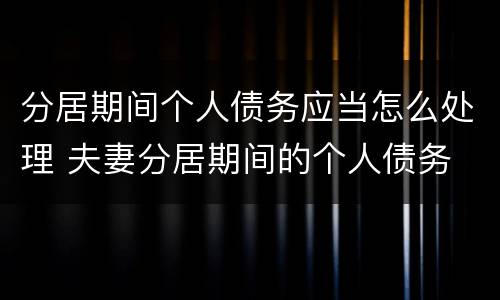 分居期间个人债务应当怎么处理 夫妻分居期间的个人债务