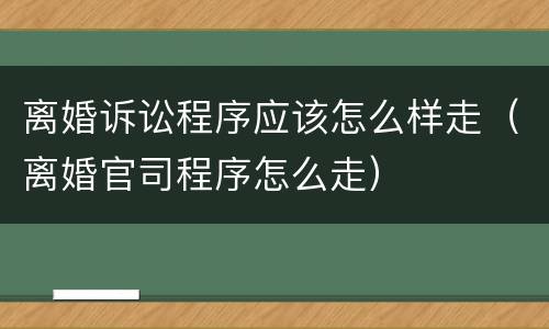 离婚诉讼程序应该怎么样走（离婚官司程序怎么走）