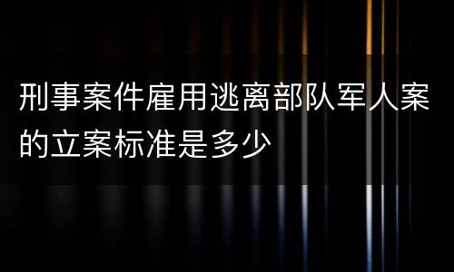 刑事案件雇用逃离部队军人案的立案标准是多少