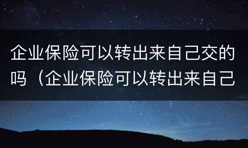 企业保险可以转出来自己交的吗（企业保险可以转出来自己交的吗怎么查）