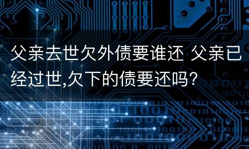 父亲去世欠外债要谁还 父亲已经过世,欠下的债要还吗?