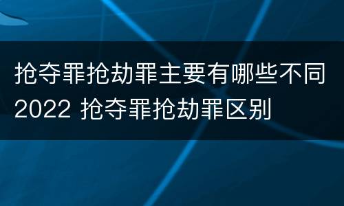 抢夺罪抢劫罪主要有哪些不同2022 抢夺罪抢劫罪区别