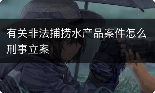 有关非法捕捞水产品案件怎么刑事立案