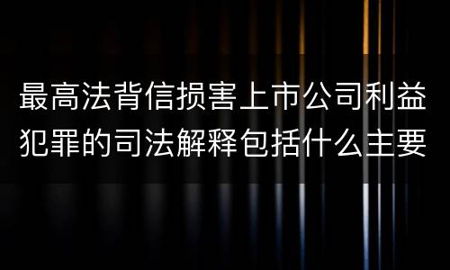 最高法背信损害上市公司利益犯罪的司法解释包括什么主要内容