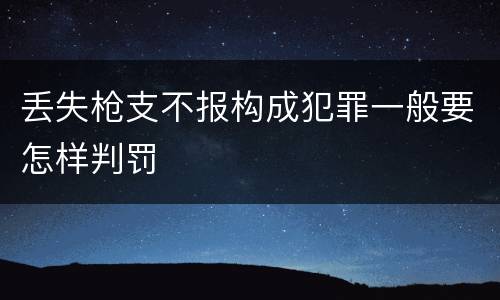 丢失枪支不报构成犯罪一般要怎样判罚