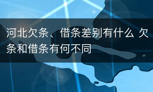 河北欠条、借条差别有什么 欠条和借条有何不同