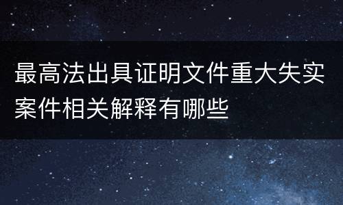 最高法出具证明文件重大失实案件相关解释有哪些