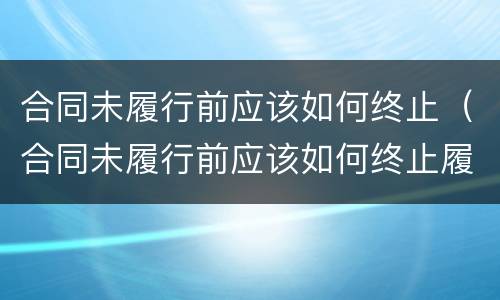 合同未履行前应该如何终止（合同未履行前应该如何终止履约）
