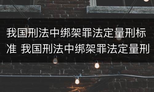 我国刑法中绑架罪法定量刑标准 我国刑法中绑架罪法定量刑标准是什么